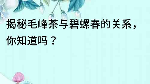 揭秘毛峰茶與碧螺春的關系，你知道嗎？