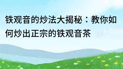 鐵觀音的炒法大揭秘：教你如何炒出正宗的鐵觀音茶
