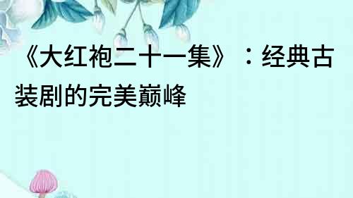 《大紅袍二十一集》：經(jīng)典古裝劇的完美巔峰