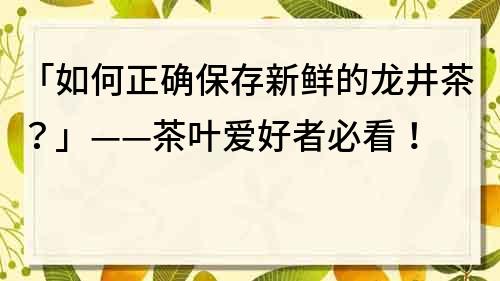 「如何正確保存新鮮的龍井茶？」——茶葉愛好者必看！