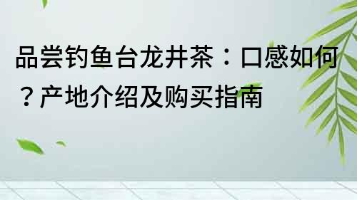 品嘗釣魚臺龍井茶：口感如何？產地介紹及購買指南