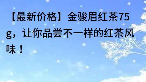 【最新價(jià)格】金駿眉紅茶75g，讓你品嘗不一樣的紅茶風(fēng)味！
