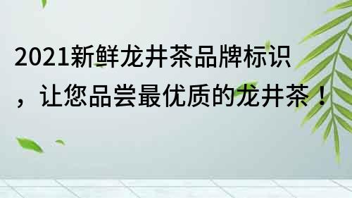 2021新鮮龍井茶品牌標識，讓您品嘗最優質的龍井茶！