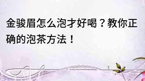 金駿眉怎么泡才好喝？教你正確的泡茶方法！