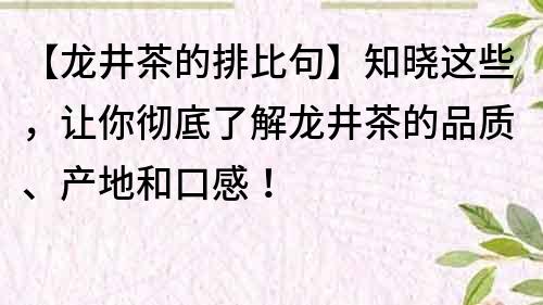 【龍井茶的排比句】知曉這些，讓你徹底了解龍井茶的品質(zhì)、產(chǎn)地和口感！