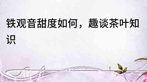 鐵觀音甜度如何，趣談茶葉知識(shí)