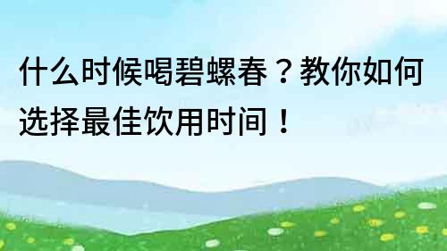 什么時候喝碧螺春？教你如何選擇最佳飲用時間！