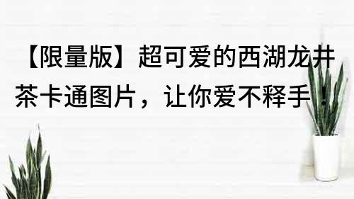 【限量版】超可愛的西湖龍井茶卡通圖片，讓你愛不釋手！