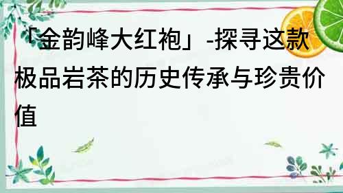 「金韻峰大紅袍」-探尋這款極品巖茶的歷史傳承與珍貴價值
