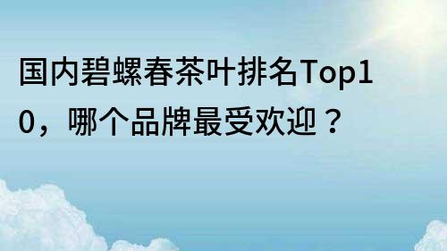 國內碧螺春茶葉排名Top10，哪個品牌最受歡迎？