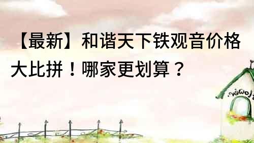 【最新】和諧天下鐵觀音價格大比拼！哪家更劃算？