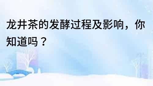 龍井茶的發酵過程及影響，你知道嗎？