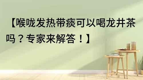 【喉嚨發(fā)熱帶痰可以喝龍井茶嗎？專家來解答！】