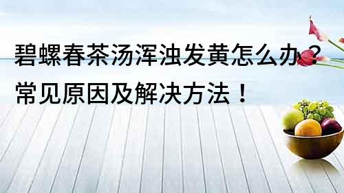 碧螺春茶湯渾濁發黃怎么辦？常見原因及解決方法！