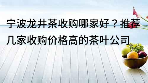 寧波龍井茶收購哪家好？推薦幾家收購價格高的茶葉公司