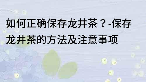 如何正確保存龍井茶？-保存龍井茶的方法及注意事項(xiàng)