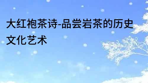 大紅袍茶詩(shī)-品嘗巖茶的歷史文化藝術(shù)