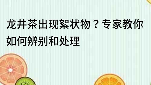 龍井茶出現絮狀物？專家教你如何辨別和處理