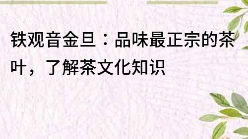 鐵觀音金旦：品味最正宗的茶葉，了解茶文化知識(shí)